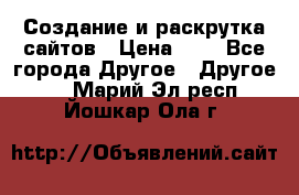 Создание и раскрутка сайтов › Цена ­ 1 - Все города Другое » Другое   . Марий Эл респ.,Йошкар-Ола г.